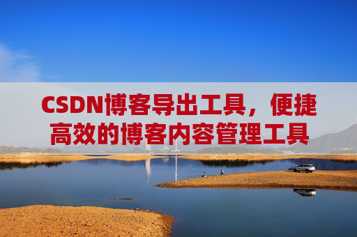 CSDN博客导出工具，便捷高效的博客内容管理工具